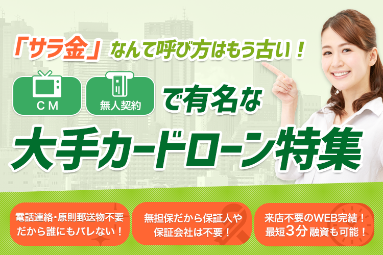 「サラ金」なんて呼び方はもう古い！CMや無人契約で有名な大手カードローン特集！電話連絡・郵送物不要だから誰にもバレない！来店不要のWEB完結！最短3分融資も可能！無担保だから保証人や保証会社は不要！